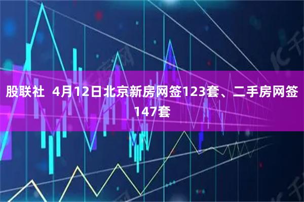 股联社  4月12日北京新房网签123套、二手房网签147套