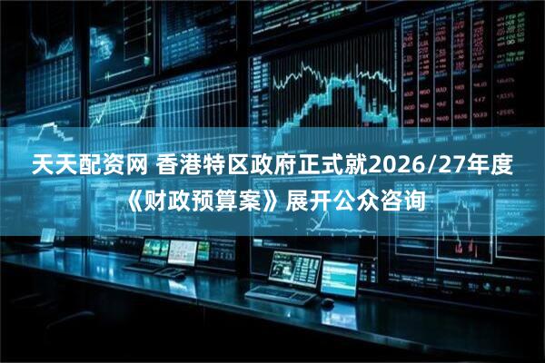 天天配资网 香港特区政府正式就2026/27年度《财政预算案》展开公众咨询