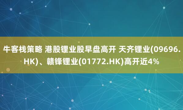 牛客栈策略 港股锂业股早盘高开 天齐锂业(09696.HK)、赣锋锂业(01772.HK)高开近4%