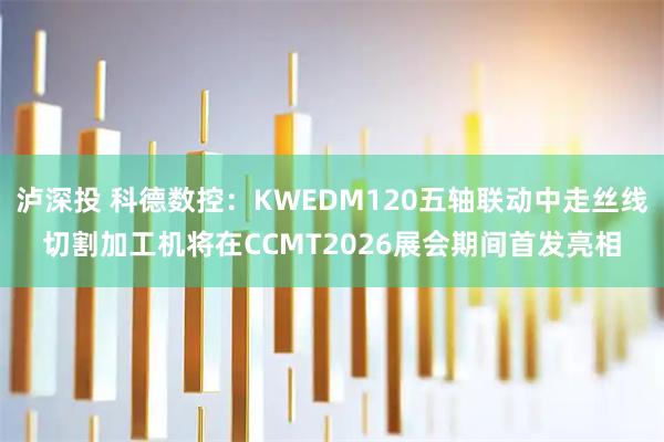 泸深投 科德数控：KWEDM120五轴联动中走丝线切割加工机将在CCMT2026展会期间首发亮相