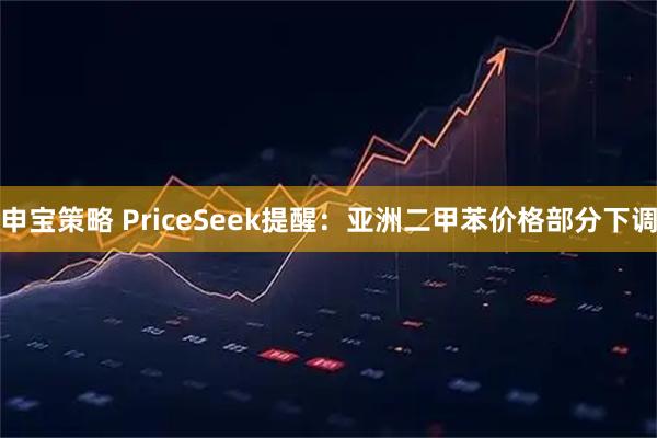 申宝策略 PriceSeek提醒：亚洲二甲苯价格部分下调