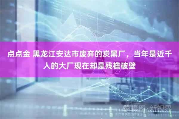 点点金 黑龙江安达市废弃的炭黑厂，当年是近千人的大厂现在却是残檐破壁