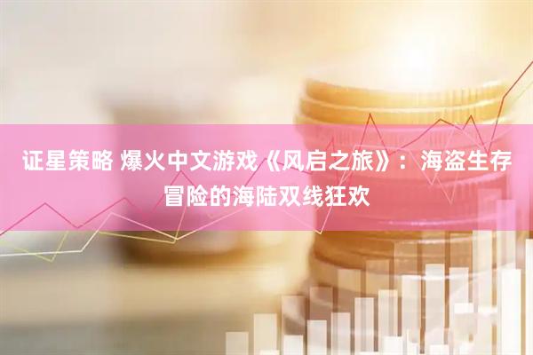 证星策略 爆火中文游戏《风启之旅》：海盗生存冒险的海陆双线狂欢