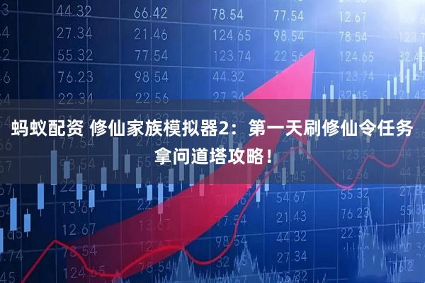 蚂蚁配资 修仙家族模拟器2：第一天刷修仙令任务拿问道塔攻略！
