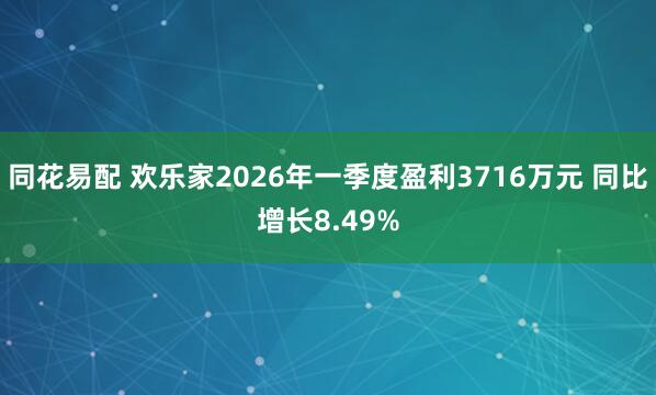 同花易配 欢乐家2026年一季度盈利3716万元 同比增长8.49%