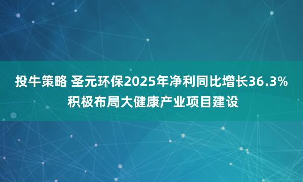 投牛策略 圣元环保2025年净利同比增长36.3% 积极布局大健康产业项目建设