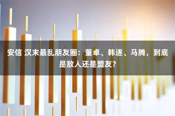 安信 汉末最乱朋友圈：董卓、韩遂、马腾，到底是敌人还是盟友？