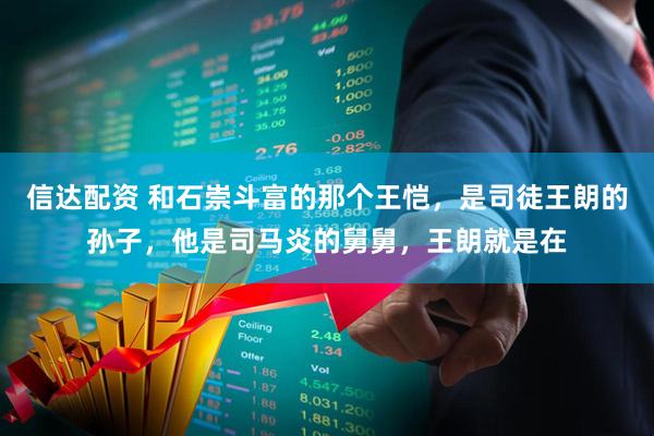 信达配资 和石崇斗富的那个王恺，是司徒王朗的孙子，他是司马炎的舅舅，王朗就是在