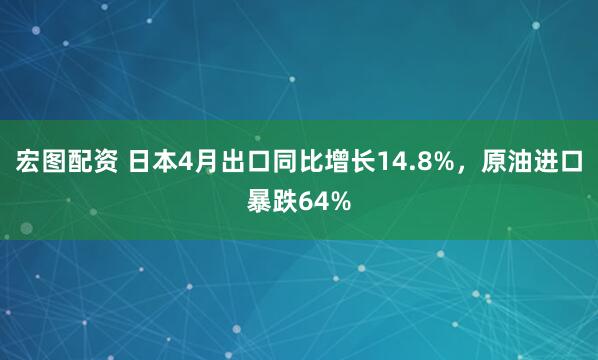 宏图配资 日本4月出口同比增长14.8%，原油进口暴跌64%