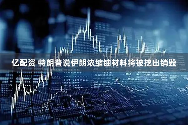 亿配资 特朗普说伊朗浓缩铀材料将被挖出销毁