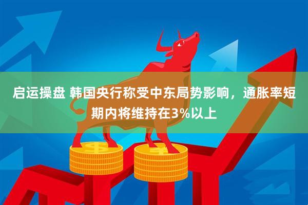 启运操盘 韩国央行称受中东局势影响，通胀率短期内将维持在3%以上