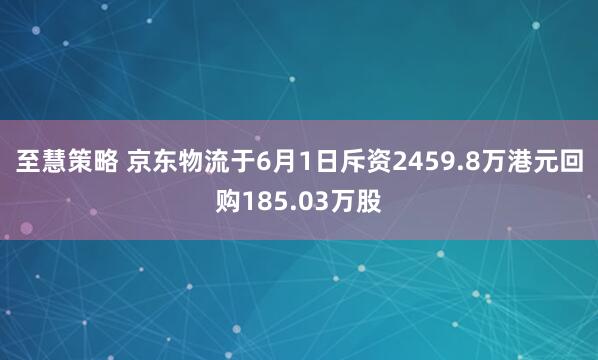 至慧策略 京东物流于6月1日斥资2459.8万港元回购185.03万股