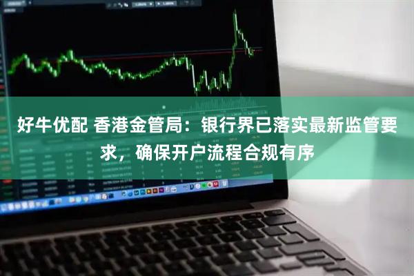 好牛优配 香港金管局：银行界已落实最新监管要求，确保开户流程合规有序
