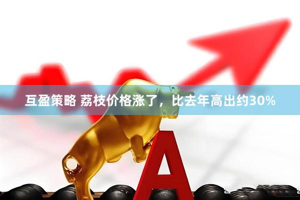 互盈策略 荔枝价格涨了，比去年高出约30%