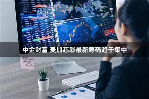 中金财富 麦加芯彩最新筹码趋于集中