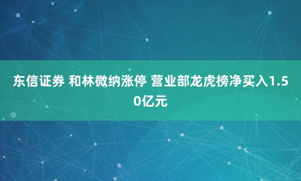 东信证券 和林微纳涨停 营业部龙虎榜净买入1.50亿元