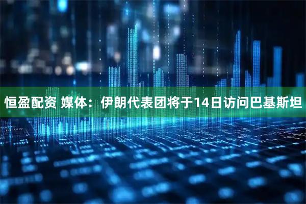 恒盈配资 媒体:伊朗代表团将于14日访问巴基斯坦