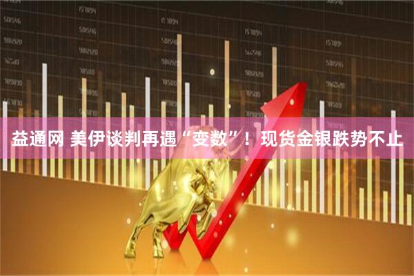 益通网 美伊谈判再遇“变数”！现货金银跌势不止