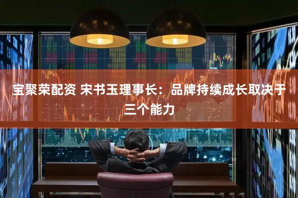 宝聚荣配资 宋书玉理事长：品牌持续成长取决于三个能力