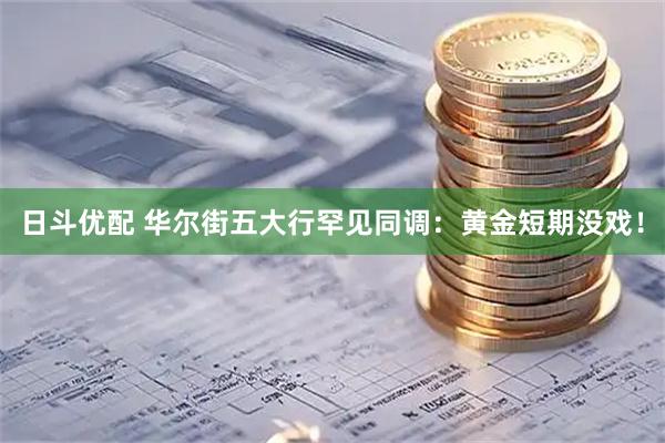 日斗优配 华尔街五大行罕见同调：黄金短期没戏！