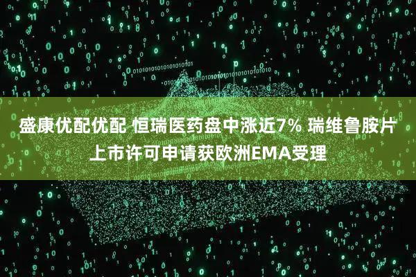 盛康优配优配 恒瑞医药盘中涨近7% 瑞维鲁胺片上市许可申请获欧洲EMA受理