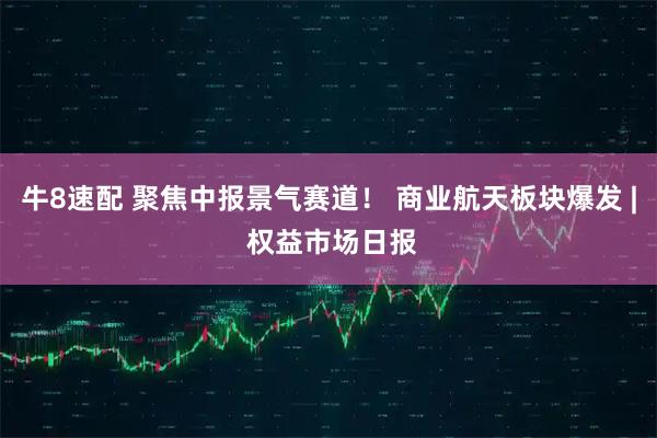 牛8速配 聚焦中报景气赛道！ 商业航天板块爆发 | 权益市场日报