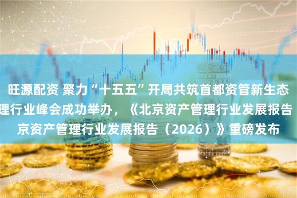 旺源配资 聚力“十五五”开局共筑首都资管新生态——2026北京资产管理行业峰会成功举办，《北京资产管理行业发展报告（2026）》重磅发布