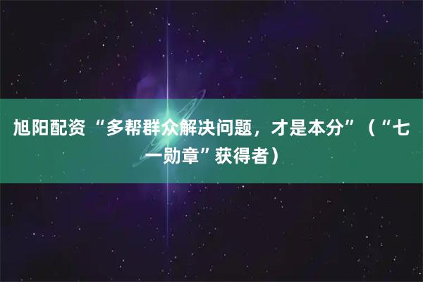 旭阳配资 “多帮群众解决问题，才是本分”（“七一勋章”获得者）