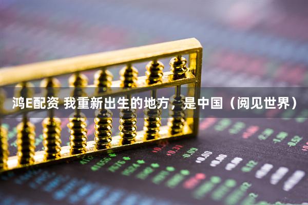 鸿E配资 我重新出生的地方，是中国（阅见世界）