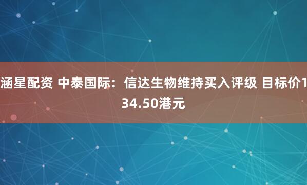 涵星配资 中泰国际：信达生物维持买入评级 目标价134.50港元