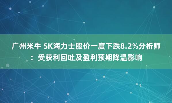 广州米牛 SK海力士股价一度下跌8.2%分析师:受获利回吐及盈利预期降温影响
