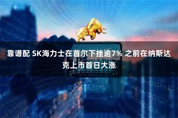 靠谱配 SK海力士在首尔下挫逾7% 之前在纳斯达克上市首日大涨