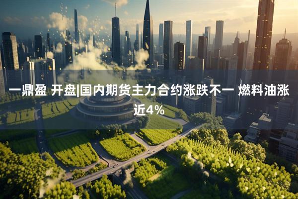 一鼎盈 开盘|国内期货主力合约涨跌不一 燃料油涨近4%