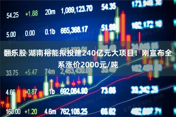 翻乐股 湖南裕能拟投建240亿元大项目！刚宣布全系涨价2000元/吨