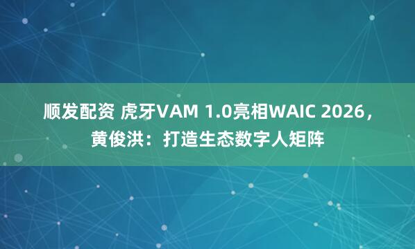 顺发配资 虎牙VAM 1.0亮相WAIC 2026，黄俊洪：打造生态数字人矩阵