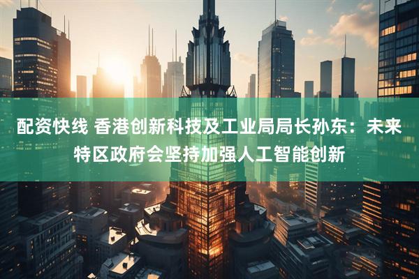 配资快线 香港创新科技及工业局局长孙东：未来特区政府会坚持加强人工智能创新
