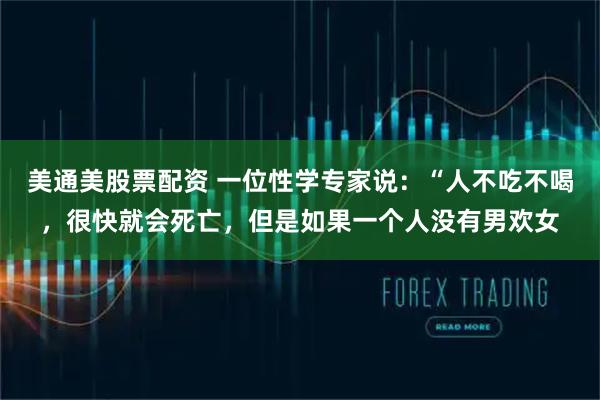 美通美股票配资 一位性学专家说：“人不吃不喝，很快就会死亡，但是如果一个人没有男欢女