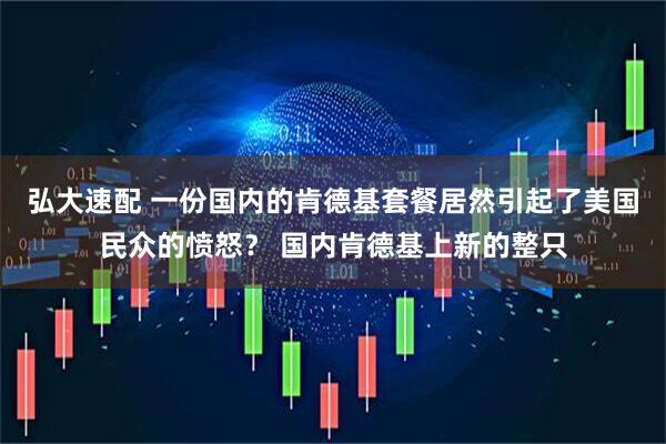 弘大速配 一份国内的肯德基套餐居然引起了美国民众的愤怒？ 国内肯德基上新的整只