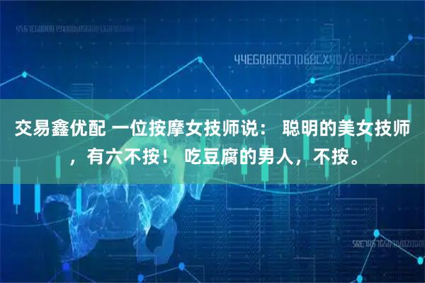 交易鑫优配 一位按摩女技师说： 聪明的美女技师，有六不按！ 吃豆腐的男人，不按。