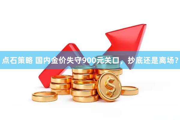 点石策略 国内金价失守900元关口，抄底还是离场？