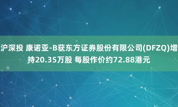 沪深投 康诺亚-B获东方证券股份有限公司(DFZQ)增持20.35万股 每股作价约72.88港元