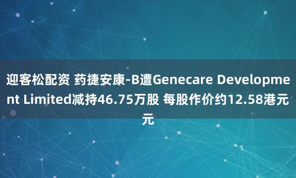 迎客松配资 药捷安康-B遭Genecare Development Limited减持46.75万股 每股作价约12.58港元