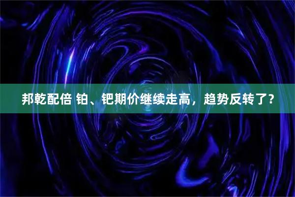 邦乾配倍 铂、钯期价继续走高，趋势反转了？