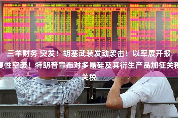 三羊财务 突发！胡塞武装发动袭击！以军展开报复性空袭！特朗普宣布对多晶硅及其衍生产品加征关税