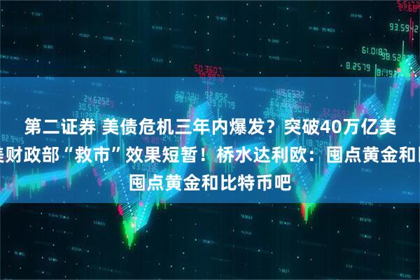 第二证券 美债危机三年内爆发？突破40万亿美元后，美财政部“救市”效果短暂！桥水达利欧：囤点黄金和比特币吧