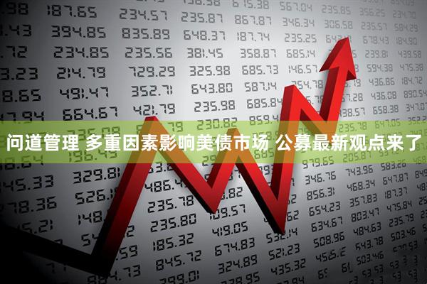 问道管理 多重因素影响美债市场 公募最新观点来了