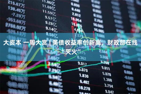 大资本 一周大赏 | 美债收益率创新高，财政部在线“灭火”